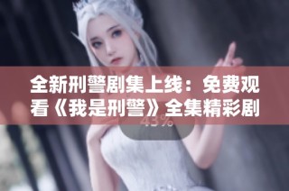 全新刑警剧集上线：免费观看《我是刑警》全集精彩剧情解析