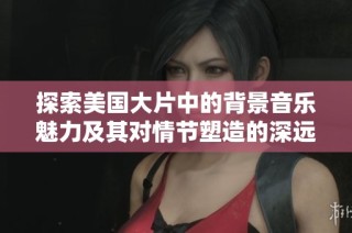 探索美国大片中的背景音乐魅力及其对情节塑造的深远影响