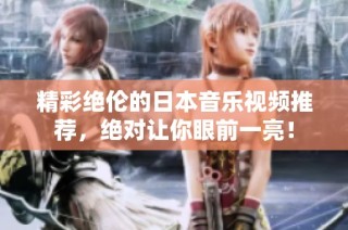 精彩绝伦的日本音乐视频推荐，绝对让你眼前一亮！