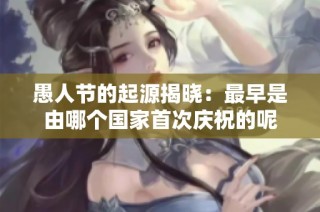 愚人节的起源揭晓：最早是由哪个国家首次庆祝的呢