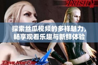 探索丝瓜视频的多样魅力，畅享观看乐趣与新鲜体验