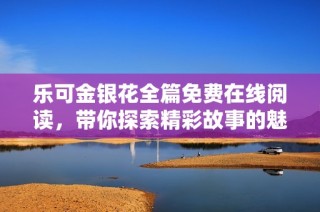 乐可金银花全篇免费在线阅读，带你探索精彩故事的魅力与深意
