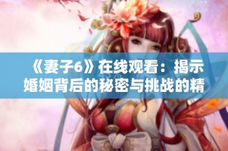 《妻子6》在线观看：揭示婚姻背后的秘密与挑战的精彩剧集解析