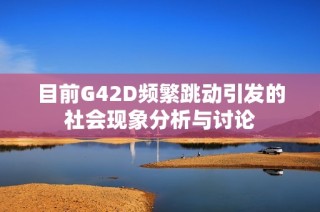 目前G42D频繁跳动引发的社会现象分析与讨论