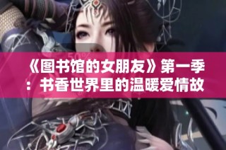 《图书馆的女朋友》第一季：书香世界里的温暖爱情故事展现