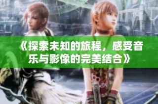 《探索未知的旅程，感受音乐与影像的完美结合》