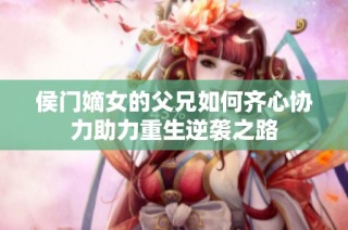 侯门嫡女的父兄如何齐心协力助力重生逆袭之路