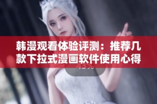 韩漫观看体验评测：推荐几款下拉式漫画软件使用心得分享