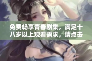 免费畅享青春剧集，满足十八岁以上观看需求，请点击观看！