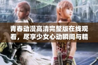 青春动漫高清完整版在线观看，尽享少女心动瞬间与精彩故事
