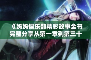《妈妈俱乐部精彩故事全书完整分享从第一章到第三十四章》