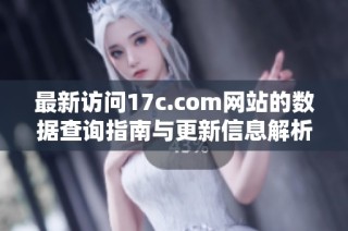 最新访问17c.com网站的数据查询指南与更新信息解析