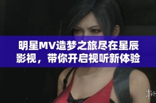 明星MV造梦之旅尽在星辰影视，带你开启视听新体验！