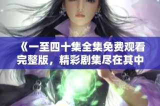 《一至四十集全集免费观看完整版，精彩剧集尽在其中》