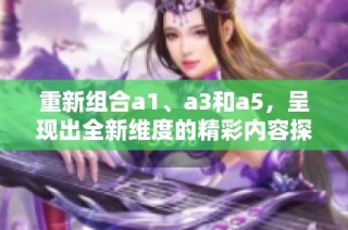 重新组合a1、a3和a5，呈现出全新维度的精彩内容探索