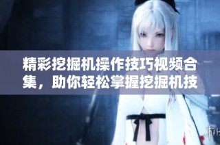 精彩挖掘机操作技巧视频合集，助你轻松掌握挖掘机技能