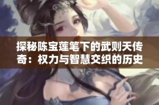 探秘陈宝莲笔下的武则天传奇：权力与智慧交织的历史画卷