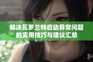解决瓦罗兰特启动异常问题的实用技巧与建议汇总