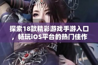 探索18款精彩游戏手游入口，畅玩iOS平台的热门佳作和新发现