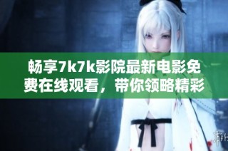 畅享7k7k影院最新电影免费在线观看，带你领略精彩视听盛宴