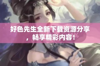 好色先生全新下载资源分享，畅享精彩内容！