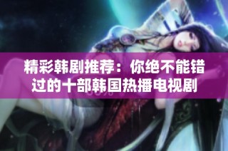 精彩韩剧推荐：你绝不能错过的十部韩国热播电视剧