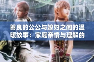 善良的公公与媳妇之间的温暖故事：家庭亲情与理解的美好体现