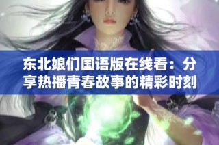 东北娘们国语版在线看：分享热播青春故事的精彩时刻