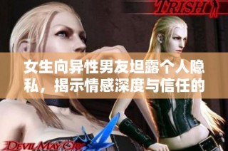 女生向异性男友坦露个人隐私，揭示情感深度与信任的重要性