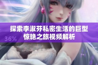 探索李淑芬私密生活的巨型惊艳之旅视频解析