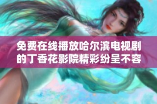 免费在线播放哈尔滨电视剧的丁香花影院精彩纷呈不容错过