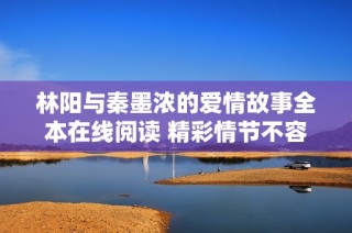 林阳与秦墨浓的爱情故事全本在线阅读 精彩情节不容错过