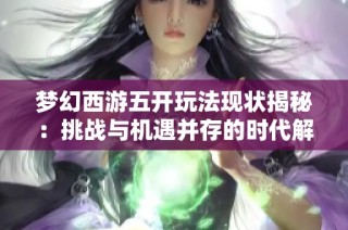 梦幻西游五开玩法现状揭秘：挑战与机遇并存的时代解析