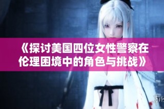 《探讨美国四位女性警察在伦理困境中的角色与挑战》