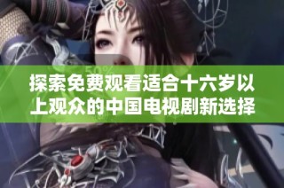 探索免费观看适合十六岁以上观众的中国电视剧新选择