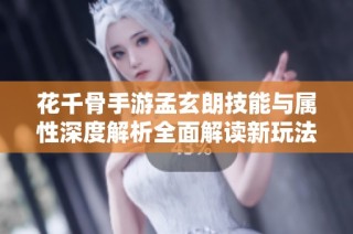 花千骨手游孟玄朗技能与属性深度解析全面解读新玩法