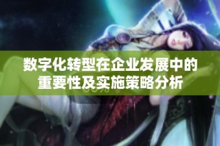 数字化转型在企业发展中的重要性及实施策略分析