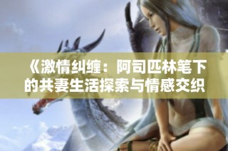 《激情纠缠：阿司匹林笔下的共妻生活探索与情感交织》
