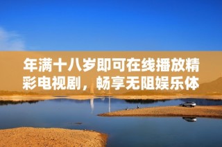 年满十八岁即可在线播放精彩电视剧，畅享无阻娱乐体验