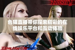色猫直播带你探索精彩的在线娱乐平台和互动体验