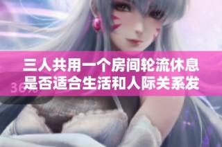 三人共用一个房间轮流休息是否适合生活和人际关系发展