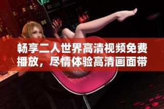 畅享二人世界高清视频免费播放，尽情体验高清画面带来的震撼感受