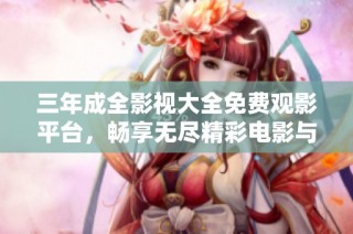 三年成全影视大全免费观影平台，畅享无尽精彩电影与剧集推荐