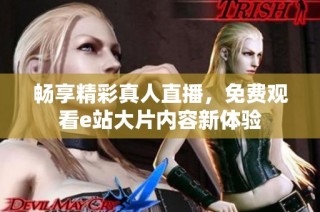 畅享精彩真人直播，免费观看e站大片内容新体验