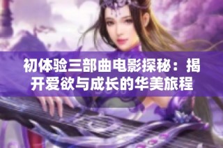 初体验三部曲电影探秘：揭开爱欲与成长的华美旅程