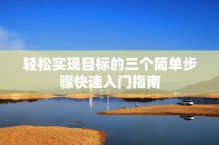 轻松实现目标的三个简单步骤快速入门指南