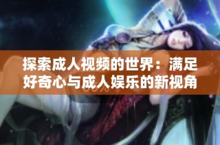 探索成人视频的世界：满足好奇心与成人娱乐的新视角