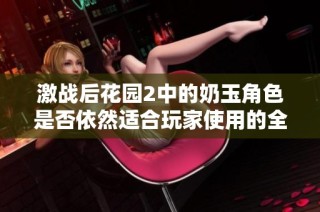 激战后花园2中的奶玉角色是否依然适合玩家使用的全面分析