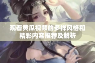观看黄瓜视频的多样风格和精彩内容推荐及解析