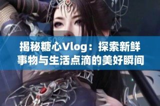 揭秘糖心Vlog：探索新鲜事物与生活点滴的美好瞬间